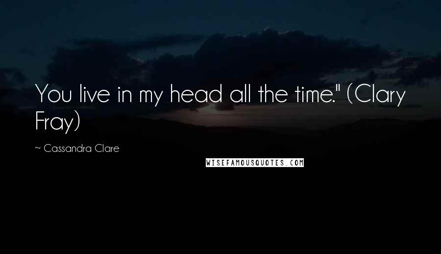 Cassandra Clare Quotes: You live in my head all the time." (Clary Fray)