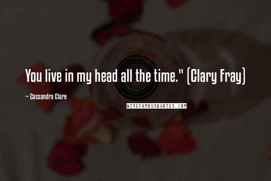 Cassandra Clare Quotes: You live in my head all the time." (Clary Fray)