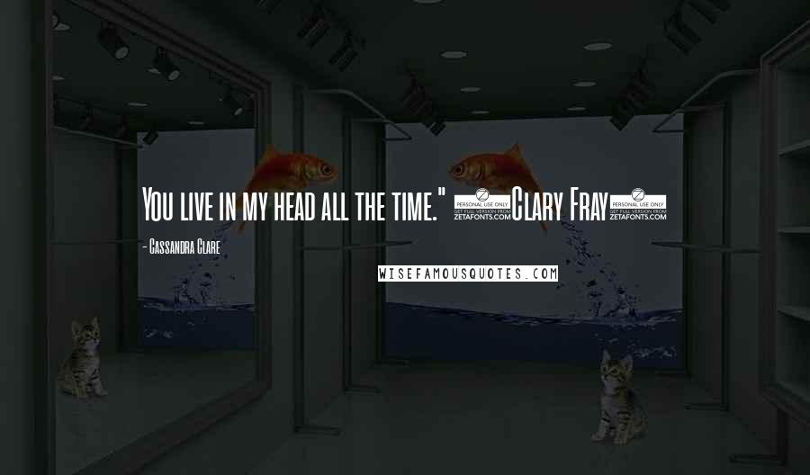 Cassandra Clare Quotes: You live in my head all the time." (Clary Fray)