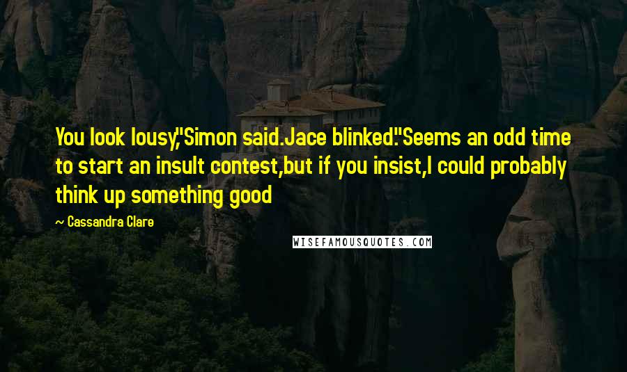 Cassandra Clare Quotes: You look lousy,"Simon said.Jace blinked."Seems an odd time to start an insult contest,but if you insist,I could probably think up something good