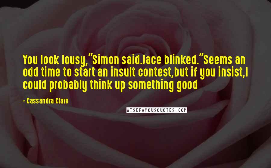 Cassandra Clare Quotes: You look lousy,"Simon said.Jace blinked."Seems an odd time to start an insult contest,but if you insist,I could probably think up something good