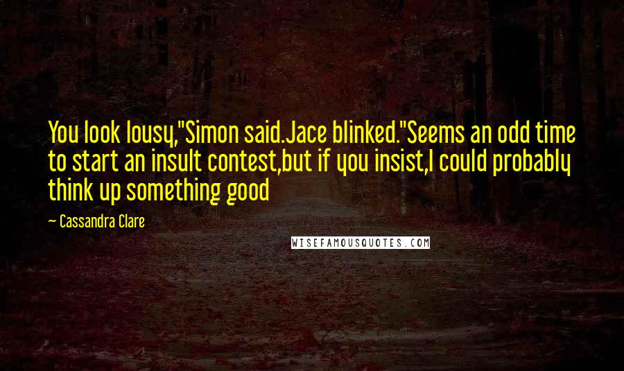 Cassandra Clare Quotes: You look lousy,"Simon said.Jace blinked."Seems an odd time to start an insult contest,but if you insist,I could probably think up something good