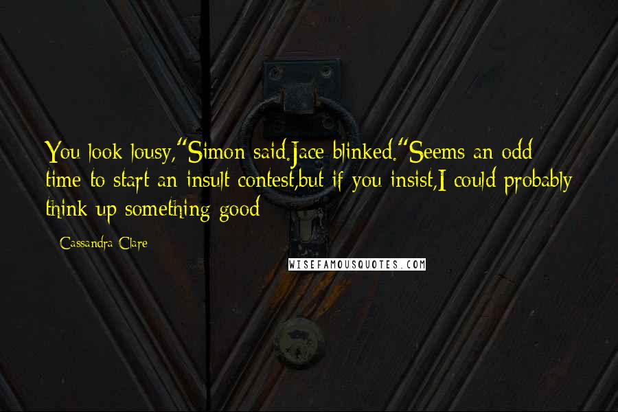 Cassandra Clare Quotes: You look lousy,"Simon said.Jace blinked."Seems an odd time to start an insult contest,but if you insist,I could probably think up something good