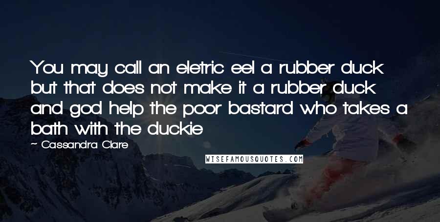 Cassandra Clare Quotes: You may call an eletric eel a rubber duck but that does not make it a rubber duck and god help the poor bastard who takes a bath with the duckie