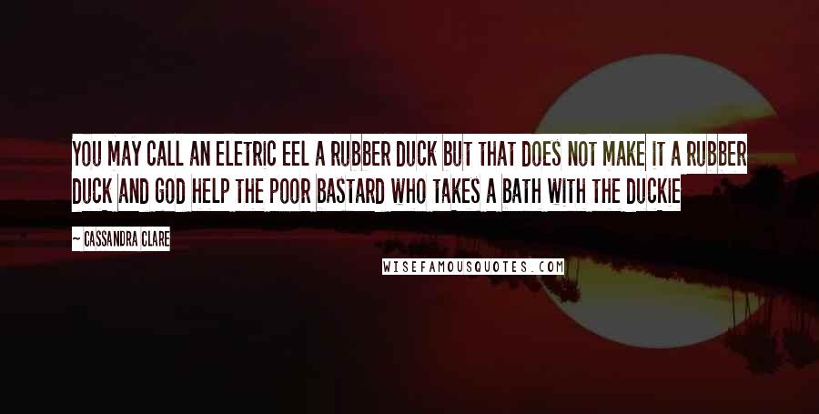 Cassandra Clare Quotes: You may call an eletric eel a rubber duck but that does not make it a rubber duck and god help the poor bastard who takes a bath with the duckie