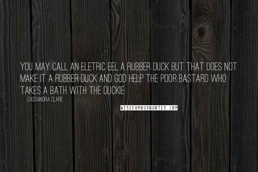 Cassandra Clare Quotes: You may call an eletric eel a rubber duck but that does not make it a rubber duck and god help the poor bastard who takes a bath with the duckie