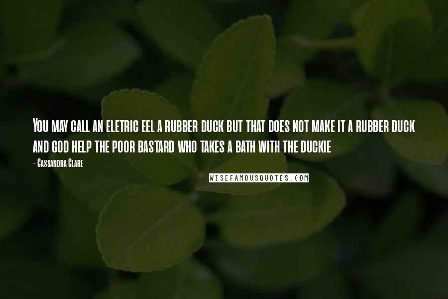 Cassandra Clare Quotes: You may call an eletric eel a rubber duck but that does not make it a rubber duck and god help the poor bastard who takes a bath with the duckie