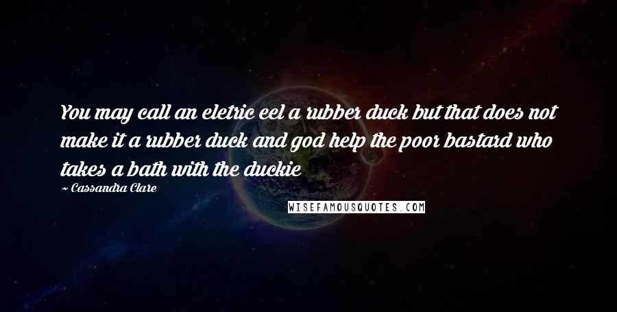 Cassandra Clare Quotes: You may call an eletric eel a rubber duck but that does not make it a rubber duck and god help the poor bastard who takes a bath with the duckie