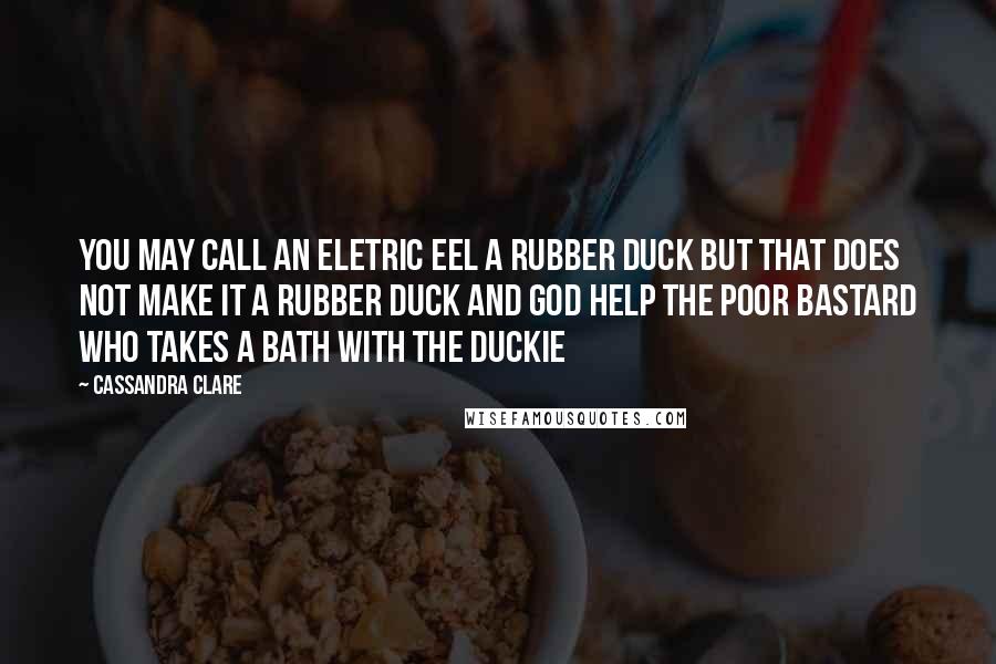 Cassandra Clare Quotes: You may call an eletric eel a rubber duck but that does not make it a rubber duck and god help the poor bastard who takes a bath with the duckie