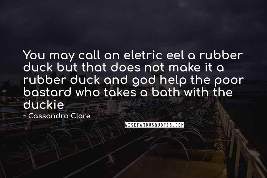 Cassandra Clare Quotes: You may call an eletric eel a rubber duck but that does not make it a rubber duck and god help the poor bastard who takes a bath with the duckie