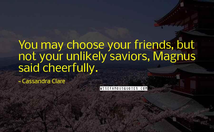 Cassandra Clare Quotes: You may choose your friends, but not your unlikely saviors, Magnus said cheerfully.