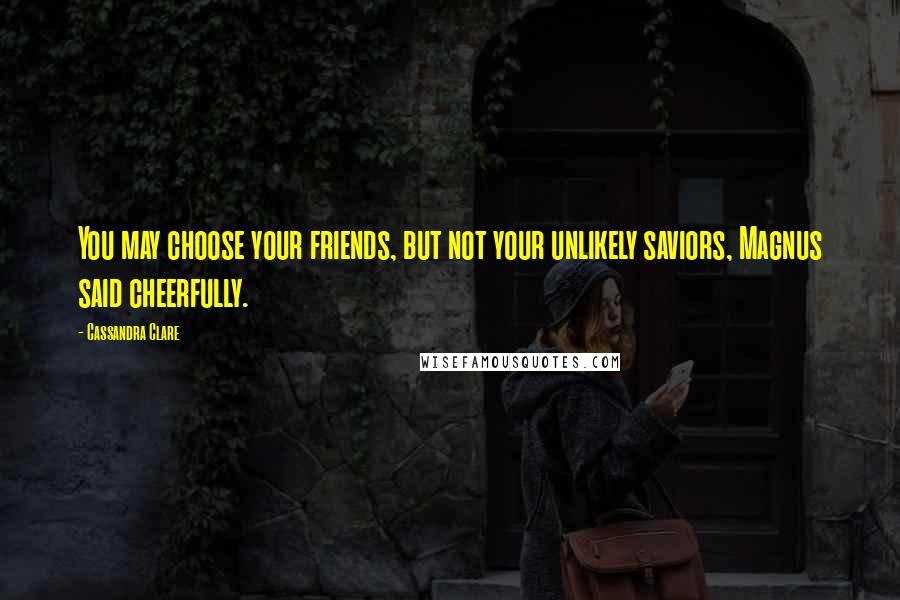 Cassandra Clare Quotes: You may choose your friends, but not your unlikely saviors, Magnus said cheerfully.