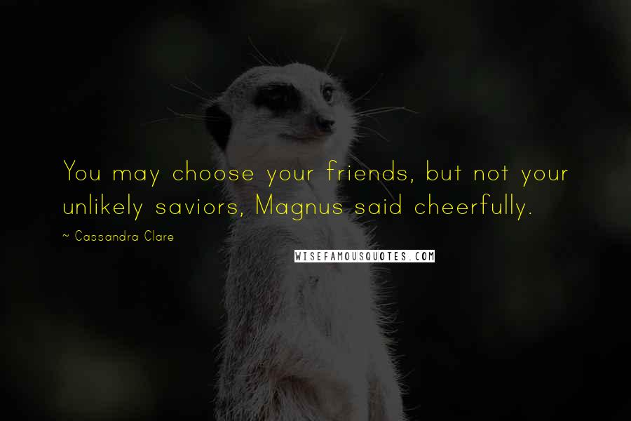 Cassandra Clare Quotes: You may choose your friends, but not your unlikely saviors, Magnus said cheerfully.