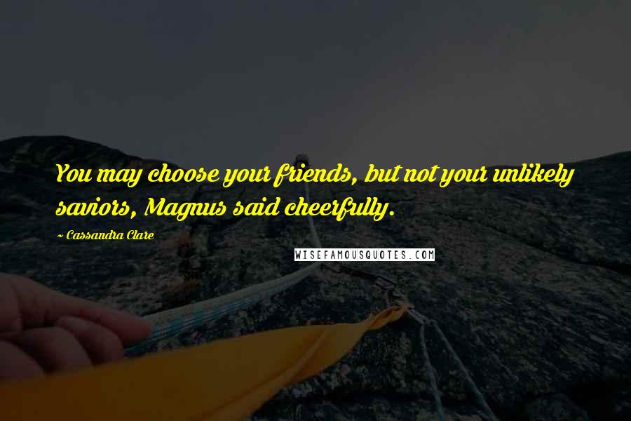 Cassandra Clare Quotes: You may choose your friends, but not your unlikely saviors, Magnus said cheerfully.