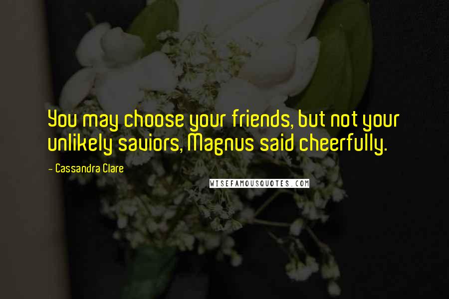 Cassandra Clare Quotes: You may choose your friends, but not your unlikely saviors, Magnus said cheerfully.