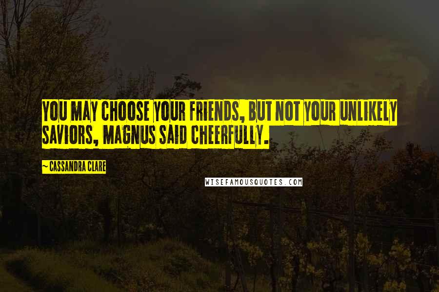 Cassandra Clare Quotes: You may choose your friends, but not your unlikely saviors, Magnus said cheerfully.