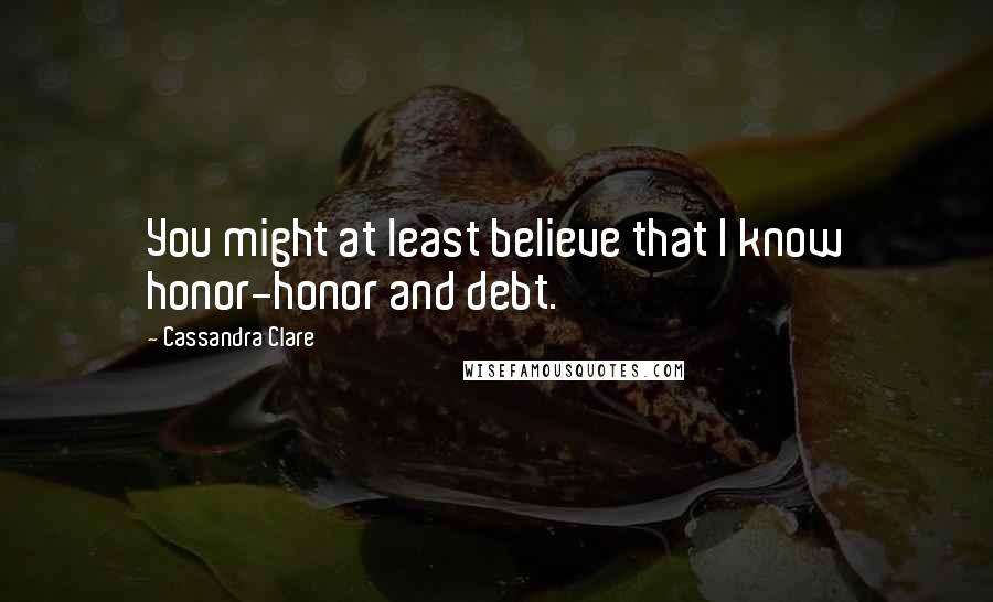 Cassandra Clare Quotes: You might at least believe that I know honor-honor and debt.