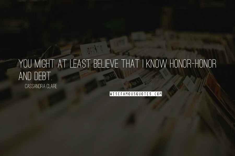 Cassandra Clare Quotes: You might at least believe that I know honor-honor and debt.