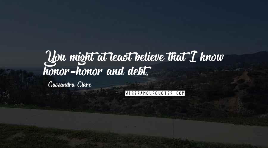 Cassandra Clare Quotes: You might at least believe that I know honor-honor and debt.