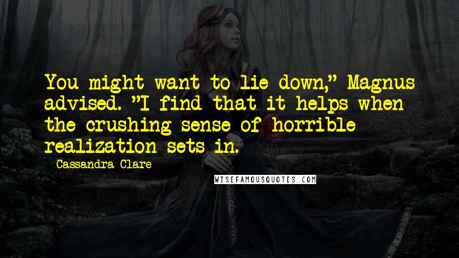 Cassandra Clare Quotes: You might want to lie down," Magnus advised. "I find that it helps when the crushing sense of horrible realization sets in.