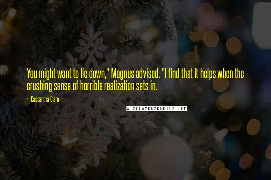 Cassandra Clare Quotes: You might want to lie down," Magnus advised. "I find that it helps when the crushing sense of horrible realization sets in.