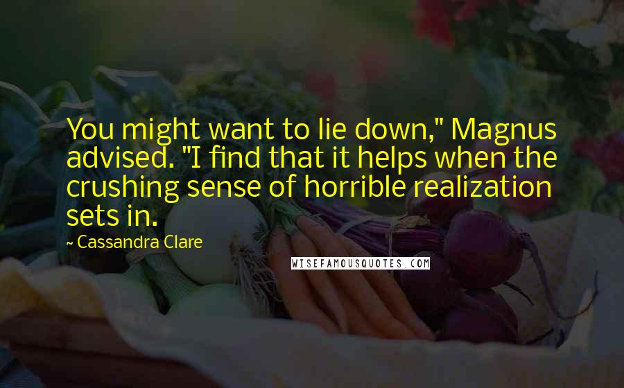 Cassandra Clare Quotes: You might want to lie down," Magnus advised. "I find that it helps when the crushing sense of horrible realization sets in.