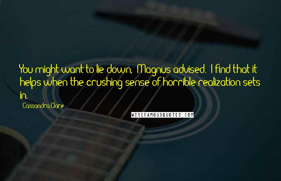 Cassandra Clare Quotes: You might want to lie down," Magnus advised. "I find that it helps when the crushing sense of horrible realization sets in.