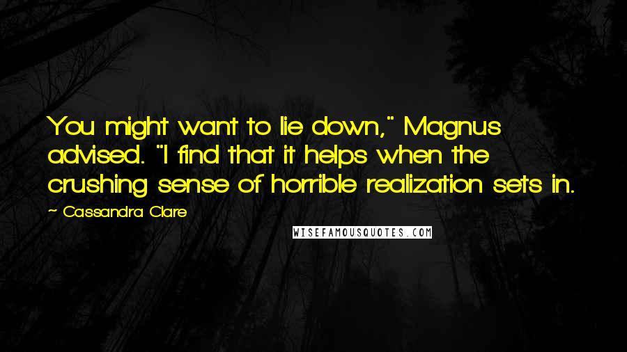 Cassandra Clare Quotes: You might want to lie down," Magnus advised. "I find that it helps when the crushing sense of horrible realization sets in.