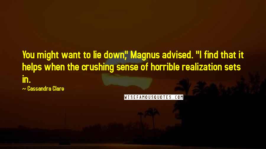 Cassandra Clare Quotes: You might want to lie down," Magnus advised. "I find that it helps when the crushing sense of horrible realization sets in.