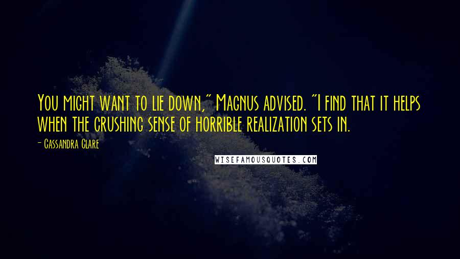 Cassandra Clare Quotes: You might want to lie down," Magnus advised. "I find that it helps when the crushing sense of horrible realization sets in.