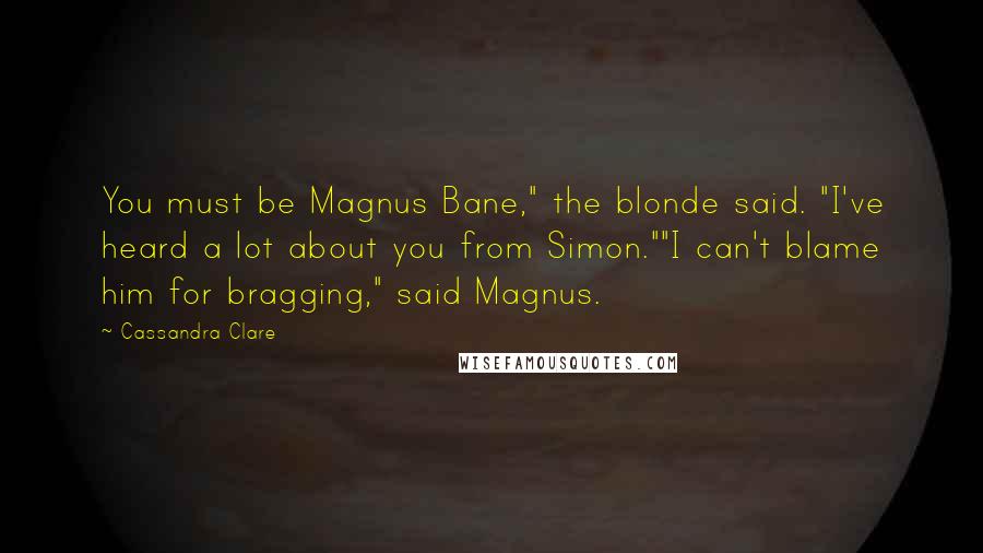 Cassandra Clare Quotes: You must be Magnus Bane," the blonde said. "I've heard a lot about you from Simon.""I can't blame him for bragging," said Magnus.
