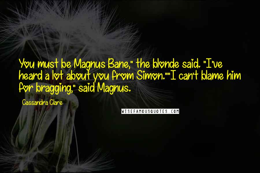 Cassandra Clare Quotes: You must be Magnus Bane," the blonde said. "I've heard a lot about you from Simon.""I can't blame him for bragging," said Magnus.