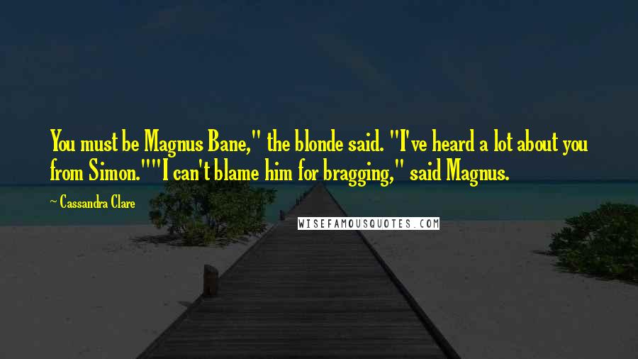 Cassandra Clare Quotes: You must be Magnus Bane," the blonde said. "I've heard a lot about you from Simon.""I can't blame him for bragging," said Magnus.