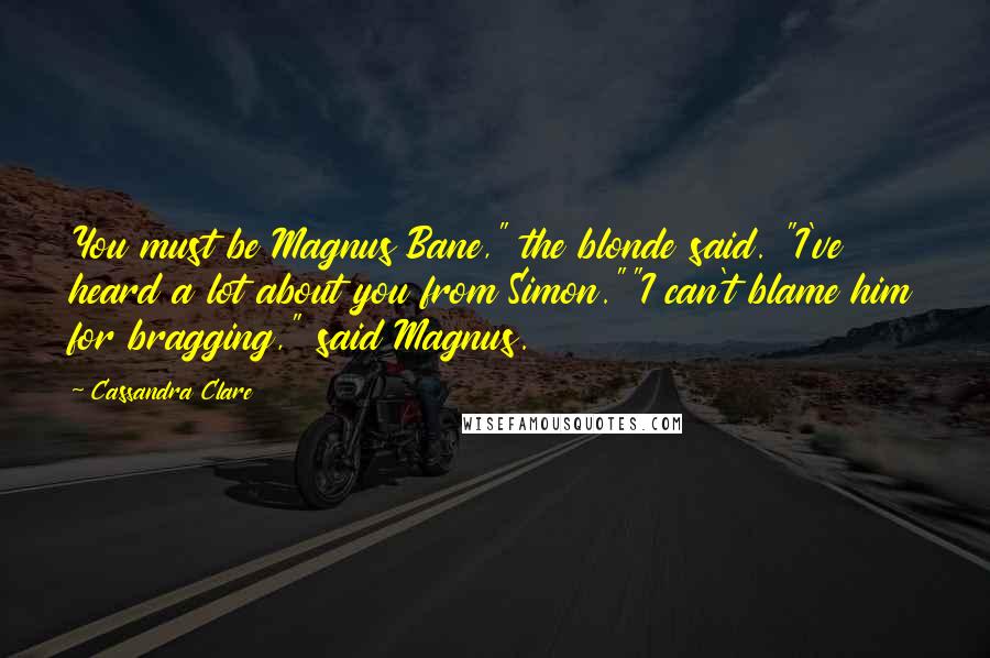 Cassandra Clare Quotes: You must be Magnus Bane," the blonde said. "I've heard a lot about you from Simon.""I can't blame him for bragging," said Magnus.