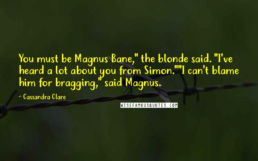 Cassandra Clare Quotes: You must be Magnus Bane," the blonde said. "I've heard a lot about you from Simon.""I can't blame him for bragging," said Magnus.