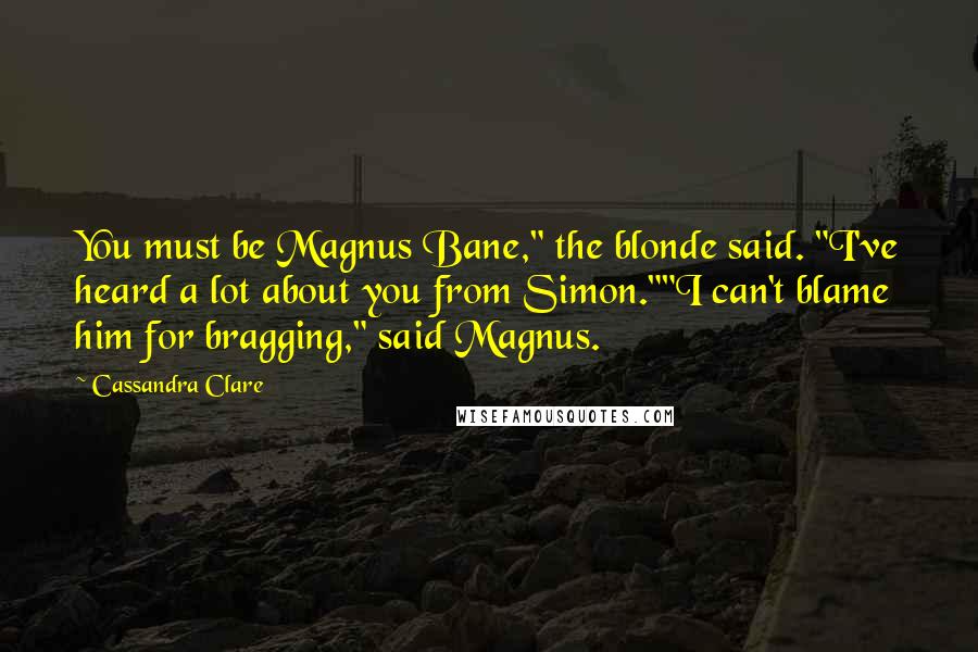 Cassandra Clare Quotes: You must be Magnus Bane," the blonde said. "I've heard a lot about you from Simon.""I can't blame him for bragging," said Magnus.