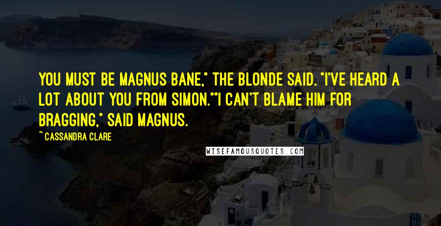Cassandra Clare Quotes: You must be Magnus Bane," the blonde said. "I've heard a lot about you from Simon.""I can't blame him for bragging," said Magnus.