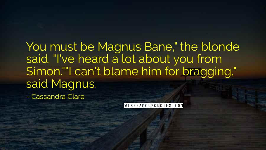 Cassandra Clare Quotes: You must be Magnus Bane," the blonde said. "I've heard a lot about you from Simon.""I can't blame him for bragging," said Magnus.