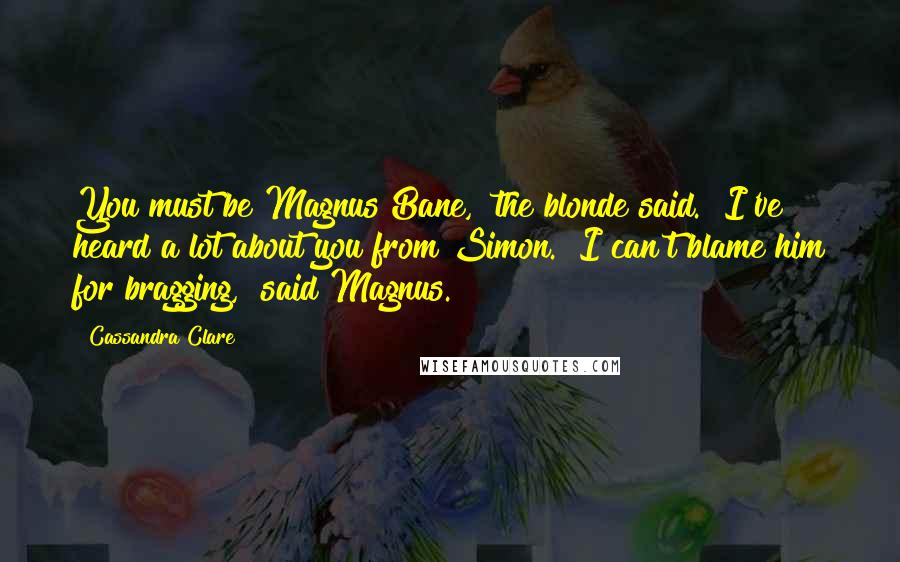 Cassandra Clare Quotes: You must be Magnus Bane," the blonde said. "I've heard a lot about you from Simon.""I can't blame him for bragging," said Magnus.