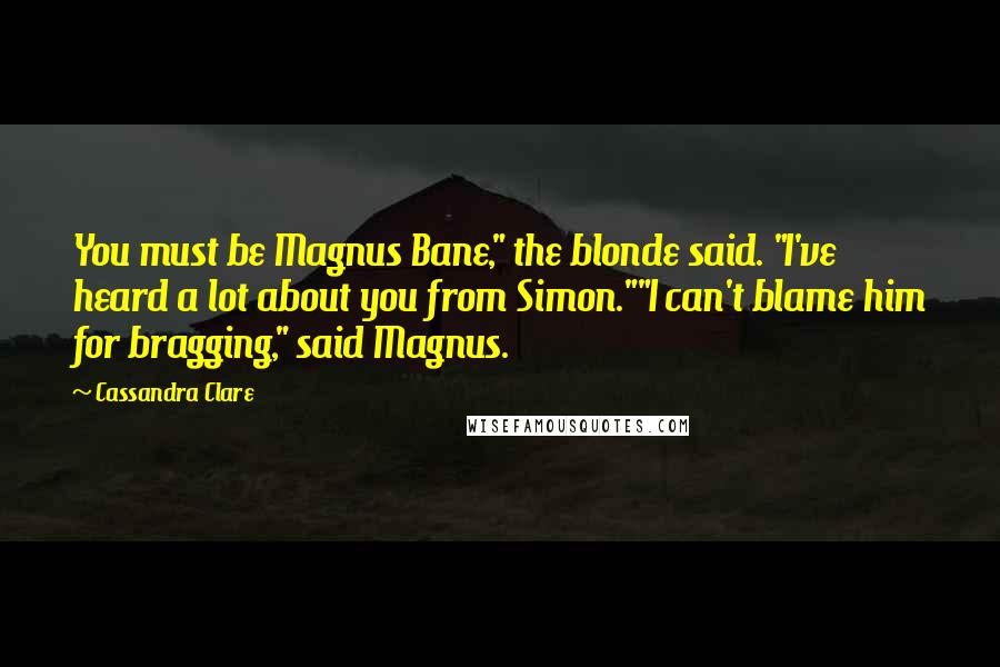 Cassandra Clare Quotes: You must be Magnus Bane," the blonde said. "I've heard a lot about you from Simon.""I can't blame him for bragging," said Magnus.