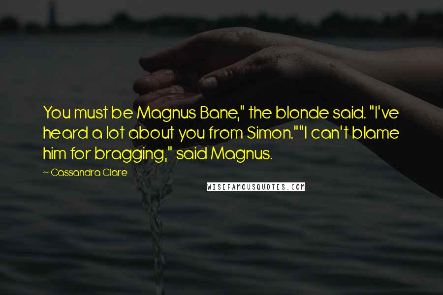 Cassandra Clare Quotes: You must be Magnus Bane," the blonde said. "I've heard a lot about you from Simon.""I can't blame him for bragging," said Magnus.