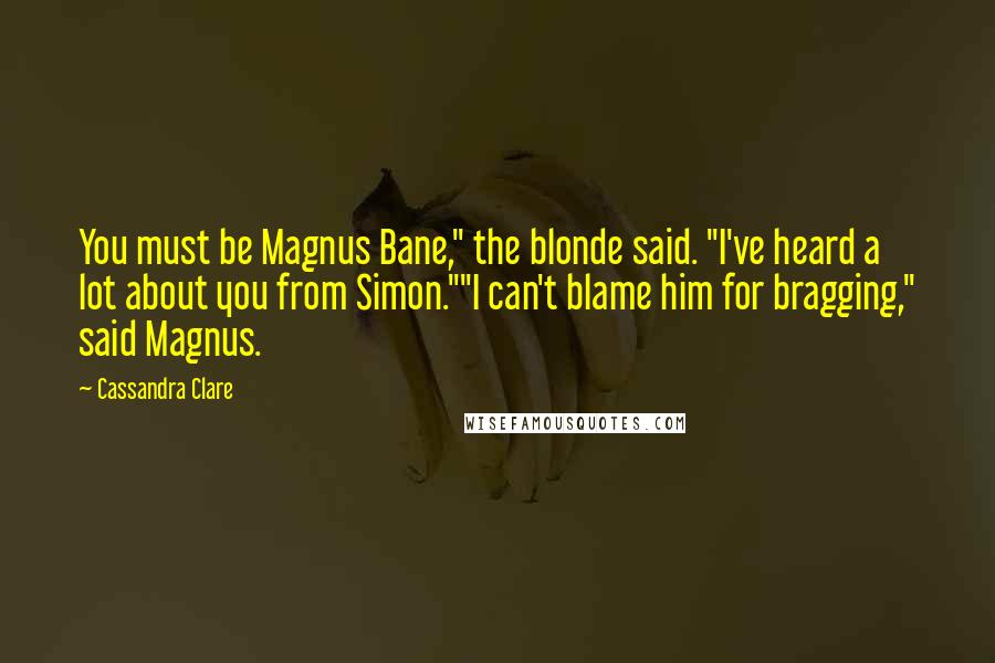 Cassandra Clare Quotes: You must be Magnus Bane," the blonde said. "I've heard a lot about you from Simon.""I can't blame him for bragging," said Magnus.