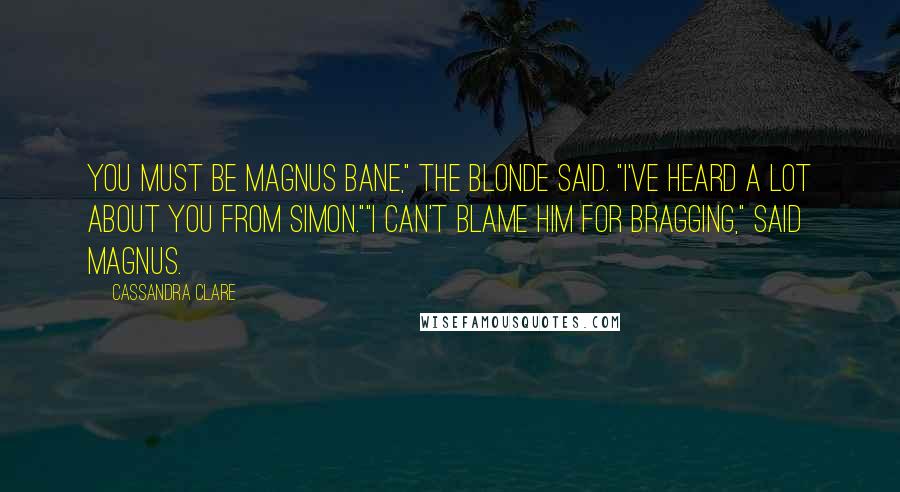 Cassandra Clare Quotes: You must be Magnus Bane," the blonde said. "I've heard a lot about you from Simon.""I can't blame him for bragging," said Magnus.