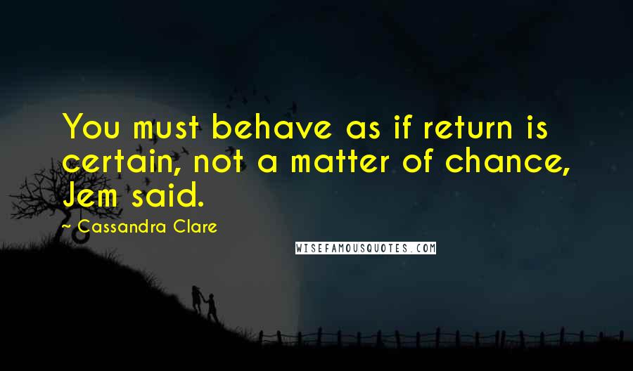 Cassandra Clare Quotes: You must behave as if return is certain, not a matter of chance, Jem said.