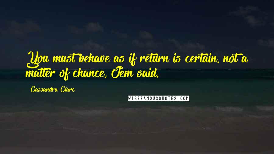 Cassandra Clare Quotes: You must behave as if return is certain, not a matter of chance, Jem said.