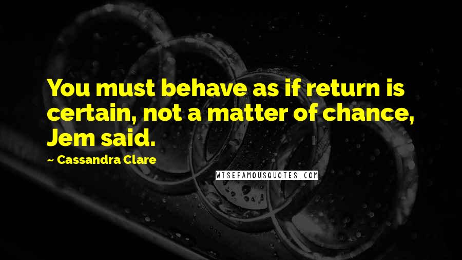 Cassandra Clare Quotes: You must behave as if return is certain, not a matter of chance, Jem said.