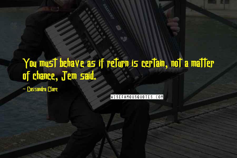 Cassandra Clare Quotes: You must behave as if return is certain, not a matter of chance, Jem said.