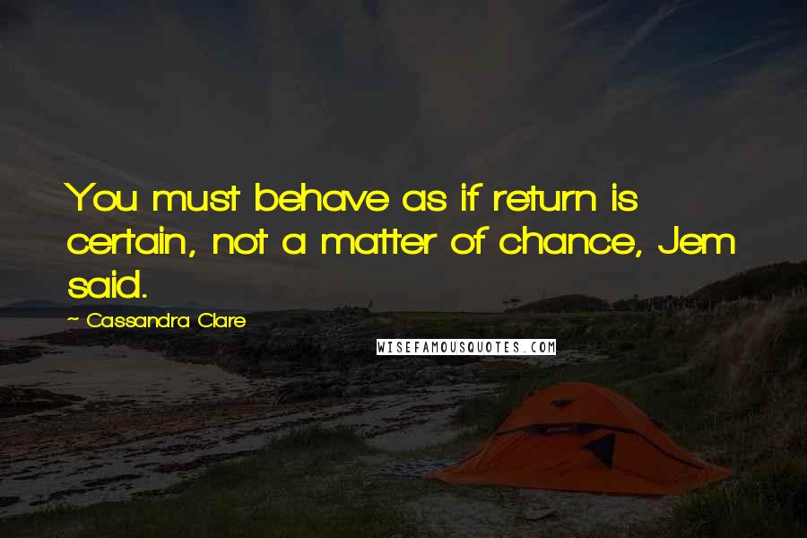 Cassandra Clare Quotes: You must behave as if return is certain, not a matter of chance, Jem said.