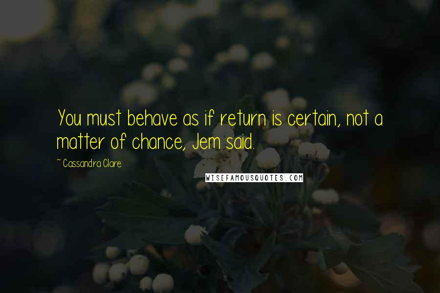 Cassandra Clare Quotes: You must behave as if return is certain, not a matter of chance, Jem said.