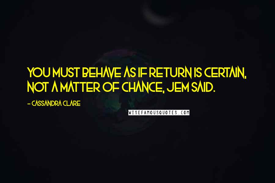 Cassandra Clare Quotes: You must behave as if return is certain, not a matter of chance, Jem said.